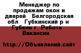 Менеджер по продажам окон и дверей - Белгородская обл., Губкинский р-н, Губкин г. Работа » Вакансии   